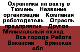 Охранники на вахту в Тюмень › Название организации ­ Компания-работодатель › Отрасль предприятия ­ Другое › Минимальный оклад ­ 36 000 - Все города Работа » Вакансии   . Брянская обл.